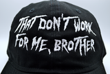 Clost up view of a black baseball cap with the phrase, that don't work for me, brother, embroidered in white thread on the front in large lettering.