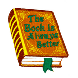 Embroidered patch of a hardcover book with a brown cover and gold detail, the front title says the book is always better in green thread.